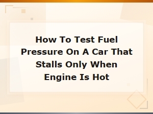 How to Test Fuel Pressure on a Car That Stalls When Engine Is Hot