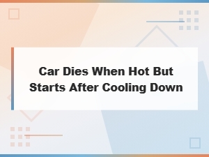 Car Dies When Hot but Starts After Cooling Down: Other Causes and Fixes
